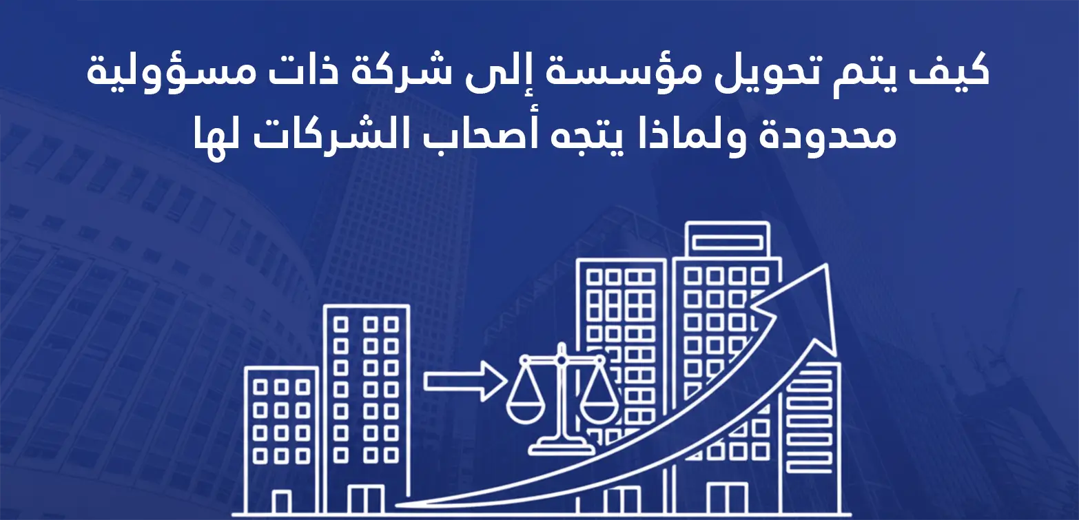 كيف يتم تحويل مؤسسة إلى شركة ذات مسؤولية محدودة ولماذا يتجه أصحاب الشركات لها؟ 