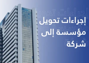 إجراءات تحويل مؤسسة إلى شركة: فروقات قانونية، خطوات التحويل وكيف يسهم في نمو نشاطك